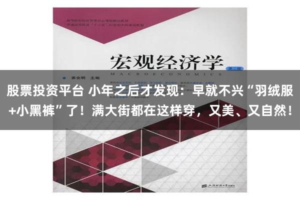 股票投资平台 小年之后才发现：早就不兴“羽绒服+小黑裤”了！满大街都在这样穿，又美、又自然！