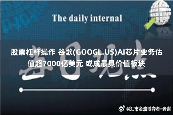 股票杠杆操作 谷歌(GOOGL.US)AI芯片业务估值超7000亿美元 或成最具价值板块