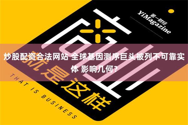 炒股配资合法网站 全球基因测序巨头被列不可靠实体 影响几何？