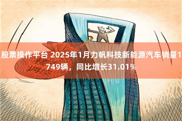 股票操作平台 2025年1月力帆科技新能源汽车销量1749辆，同比增长31.01%