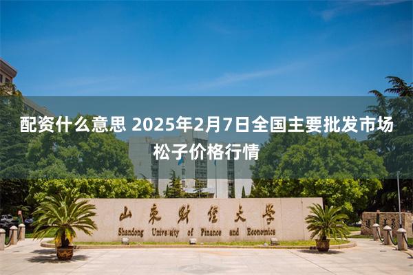 配资什么意思 2025年2月7日全国主要批发市场松子价格行情