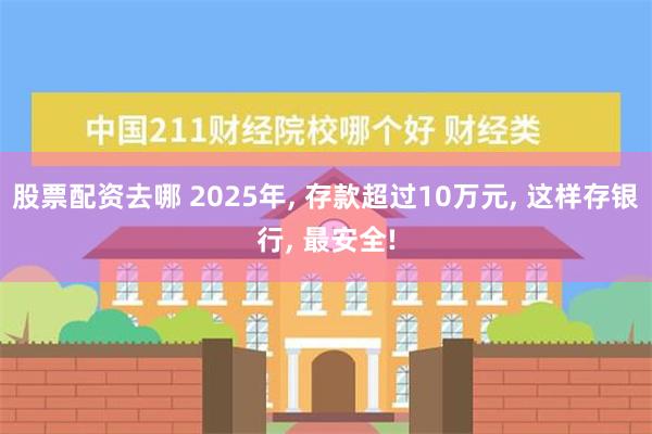 股票配资去哪 2025年, 存款超过10万元, 这样存银行, 最安全!