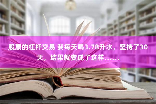 股票的杠杆交易 我每天喝3.78升水，坚持了30天，结果就变成了这样……