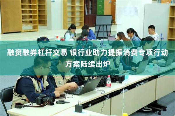 融资融券杠杆交易 银行业助力提振消费专项行动方案陆续出炉